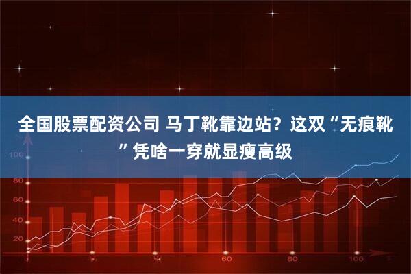 全国股票配资公司 马丁靴靠边站?这双“无痕靴”凭啥一穿就显瘦高级