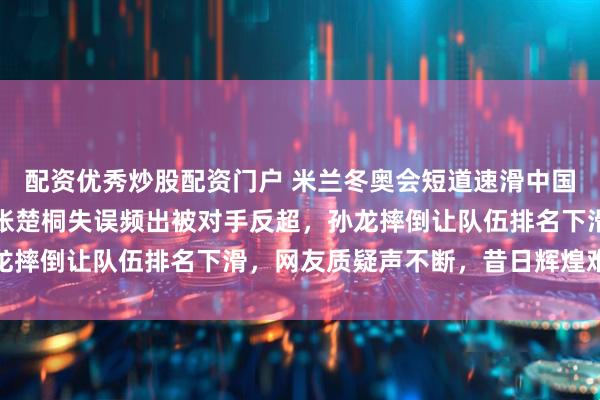 配资优秀炒股配资门户 米兰冬奥会短道速滑中国队表现低迷,混合接力张楚桐失误频出被对手反超,孙龙摔倒让队伍排名下滑,网友质疑声不断,昔日辉煌难再现