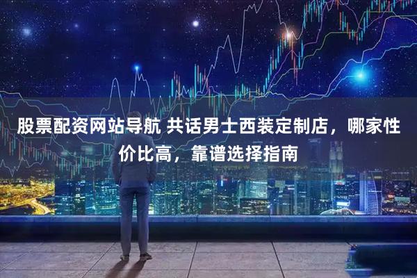 股票配资网站导航 共话男士西装定制店,哪家性价比高,靠谱选择指南