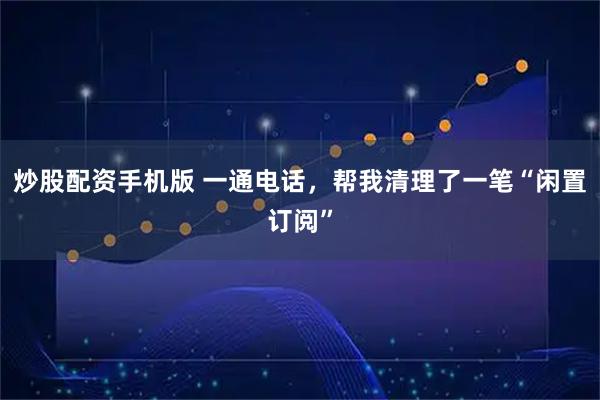 炒股配资手机版 一通电话,帮我清理了一笔“闲置订阅”