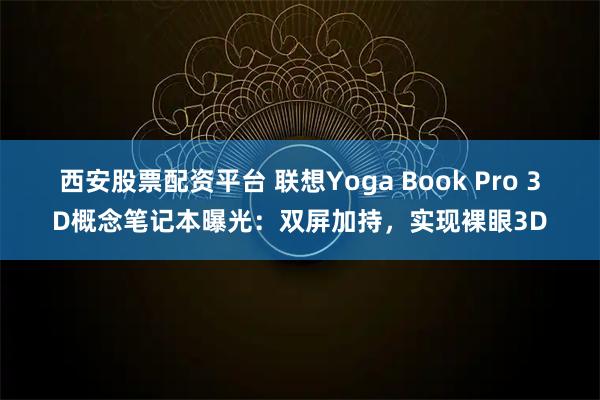 西安股票配资平台 联想Yoga Book Pro 3D概念笔记本曝光:双屏加持,实现裸眼3D