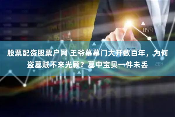 股票配资股票户网 王爷墓墓门大开数百年,为何盗墓贼不来光顾?墓中宝贝一件未丢