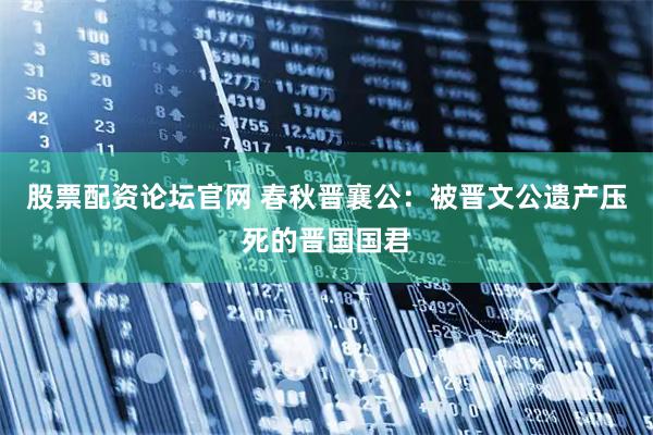 股票配资论坛官网 春秋晋襄公：被晋文公遗产压死的晋国国君