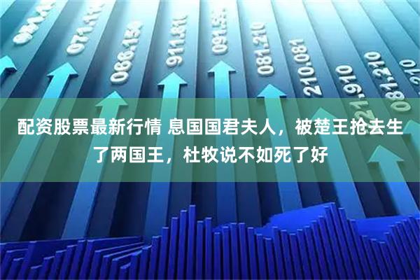 配资股票最新行情 息国国君夫人，被楚王抢去生了两国王，杜牧说不如死了好