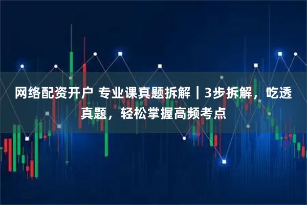 网络配资开户 专业课真题拆解|3步拆解,吃透真题,轻松掌握高频考点