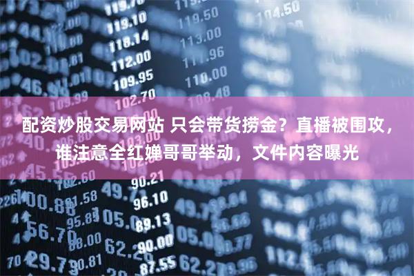 配资炒股交易网站 只会带货捞金？直播被围攻，谁注意全红婵哥哥举动，文件内容曝光