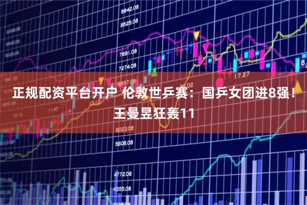 正规配资平台开户 伦敦世乒赛：国乒女团进8强！王曼昱狂轰11