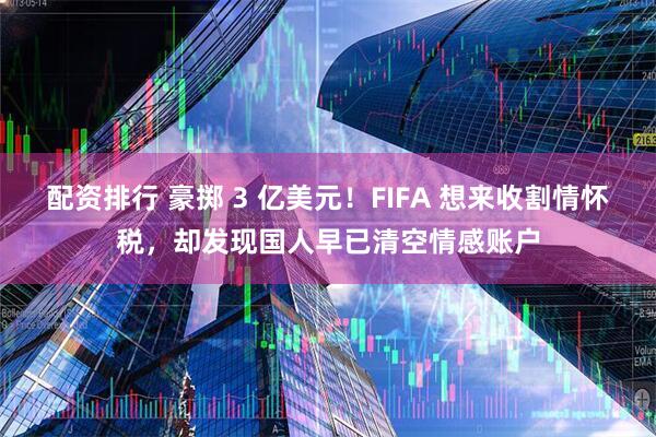 配资排行 豪掷 3 亿美元！FIFA 想来收割情怀税，却发现国人早已清空情感账户