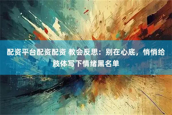 配资平台配资配资 教会反思：别在心底，悄悄给肢体写下情绪黑名单