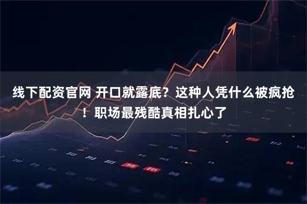 线下配资官网 开口就露底？这种人凭什么被疯抢！职场最残酷真相扎心了