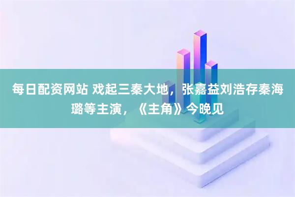 每日配资网站 戏起三秦大地，张嘉益刘浩存秦海璐等主演，《主角》今晚见