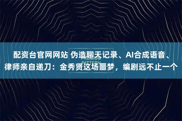 配资台官网网站 伪造聊天记录、AI合成语音、律师亲自递刀：金秀贤这场噩梦，编剧远不止一个