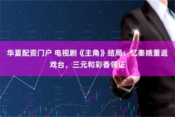 华夏配资门户 电视剧《主角》结局：忆秦娥重返戏台，三元和彩香领证