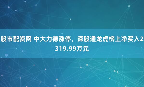 股市配资网 中大力德涨停，深股通龙虎榜上净买入2319.99万元