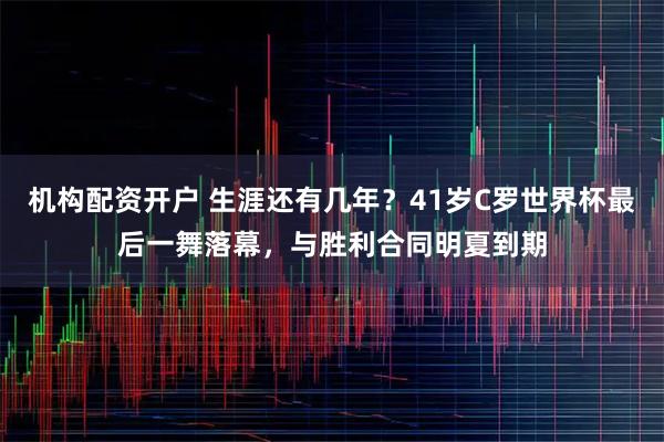 机构配资开户 生涯还有几年？41岁C罗世界杯最后一舞落幕，与胜利合同明夏到期