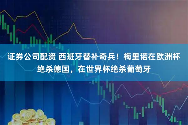 证券公司配资 西班牙替补奇兵！梅里诺在欧洲杯绝杀德国，在世界杯绝杀葡萄牙