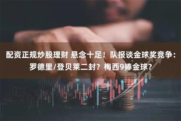 配资正规炒股理财 悬念十足!队报谈金球奖竞争:罗德里/登贝莱二封?梅西9捧金球?