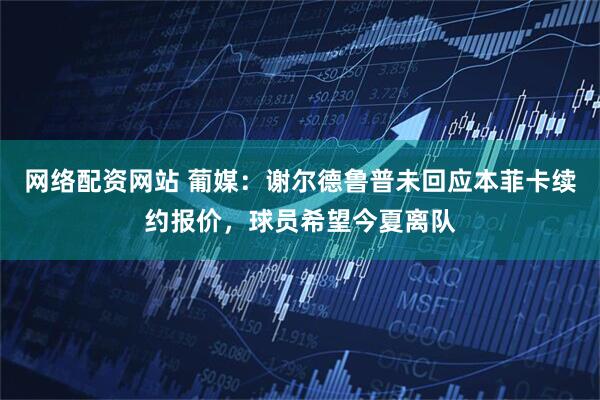 网络配资网站 葡媒：谢尔德鲁普未回应本菲卡续约报价，球员希望今夏离队