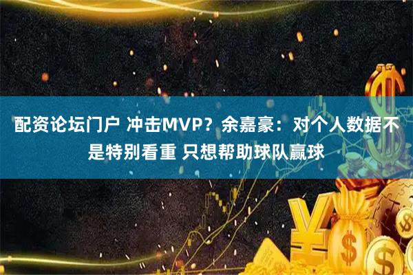 配资论坛门户 冲击MVP？余嘉豪：对个人数据不是特别看重 只想帮助球队赢球