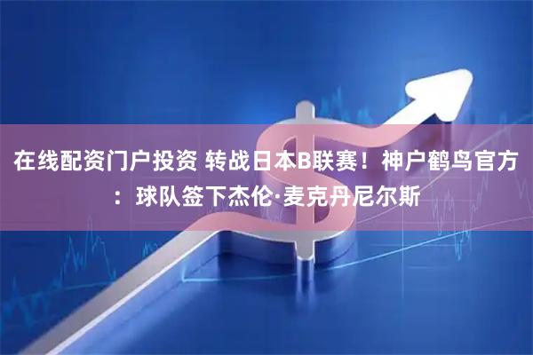 在线配资门户投资 转战日本B联赛！神户鹤鸟官方：球队签下杰伦·麦克丹尼尔斯