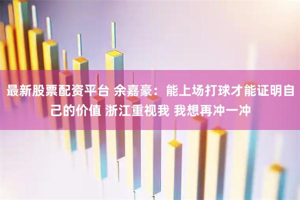 最新股票配资平台 余嘉豪：能上场打球才能证明自己的价值 浙江重视我 我想再冲一冲